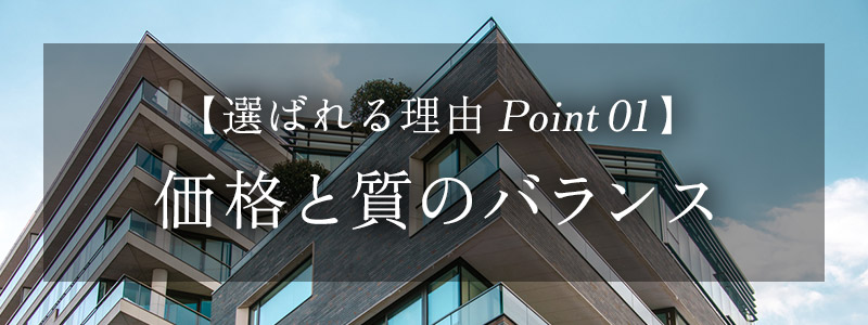 【選ばれる理由 Point 01】価格と質のバランス