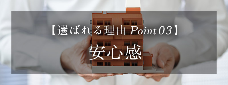 【選ばれる理由 Point 03】 安心感